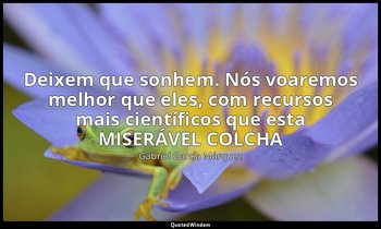 "Deixem que sonhem. Nós voaremos melhor que eles, com recursos mais científicos  — Gabriel García Márquez