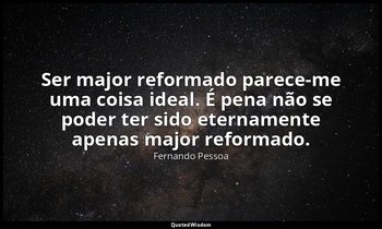 Ser major reformado parece-me uma coisa ideal. É pena não se poder ter sido eter — Fernando Pessoa