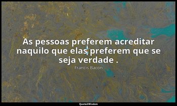 "As pessoas preferem acreditar naquilo que elas preferem que se seja verdade ." — Francis Bacon