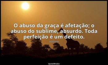 "O abuso da graça é afetação; o abuso do sublime, absurdo. Toda perfeição é um d — Voltaire