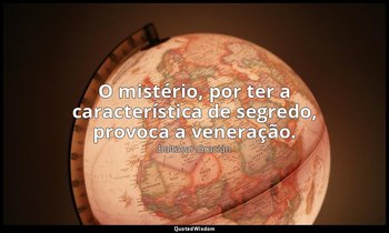 "O mistério, por ter a característica de segredo, provoca a veneração." — Baltasar Gracián