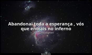 "Abandonai toda a esperança , vós que entrais no inferno ". — Dante Alighieri