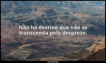 "Não há destino que não se transcenda pelo desprezo." — Albert Camus