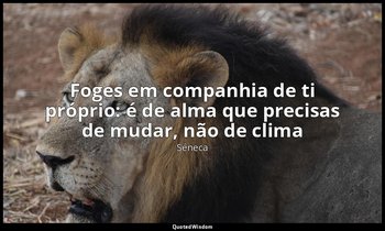 "Foges em companhia de ti próprio: é de alma que precisas de mudar, não de clima — Séneca