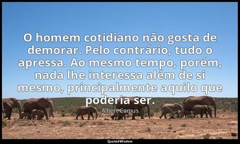 "O homem cotidiano não gosta de demorar. Pelo contrário, tudo o apressa. Ao mesm — Albert Camus