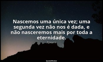 "Nascemos uma única vez; uma segunda vez não nos é dada, e não nasceremos mais p — Epicuro