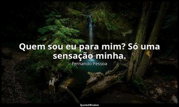 Quem sou eu para mim? Só uma sensação minha. — Fernando Pessoa
