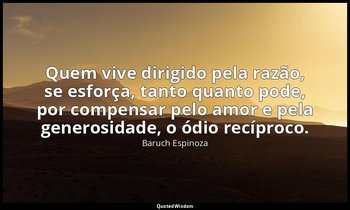 "Quem vive dirigido pela razão, se esforça, tanto quanto pode, por compensar pel — Baruch Espinoza