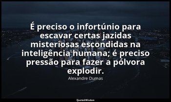 "É preciso o infortúnio para escavar certas jazidas misteriosas escondidas na in — Alexandre Dumas