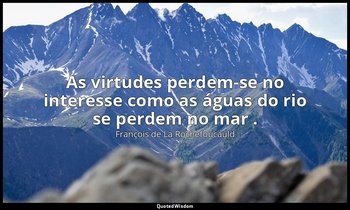 "As virtudes perdem-se no interesse como as águas do rio se perdem no mar ." — François de La Rochefoucauld