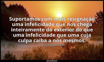 "Suportamos com mais resignação uma infelicidade que nos chega inteiramente do e — Arthur Schopenhauer