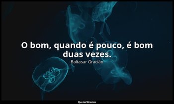 "O bom, quando é pouco, é bom duas vezes." — Baltasar Gracián