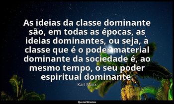 "As ideias da classe dominante são, em todas as épocas, as ideias dominantes, ou — Karl Marx