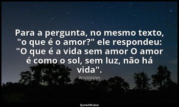 Para a pergunta, no mesmo texto, "o que é o amor?" ele respondeu: "O que é a vid — Aristóteles