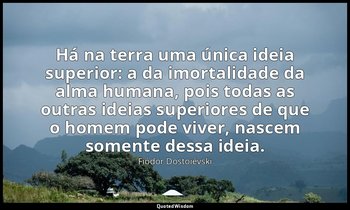 "Há na terra uma única ideia superior: a da imortalidade da alma humana, pois to — Fiódor Dostoiévski