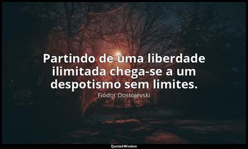"Partindo de uma liberdade ilimitada chega-se a um despotismo sem limites." — Fiódor Dostoiévski