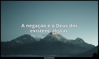 "A negação é o Deus dos existencialistas." — Albert Camus