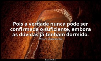 "Pois a verdade nunca pode ser confirmada o suficiente, embora as dúvidas já ten — William Shakespeare