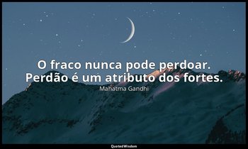 "O fraco nunca pode perdoar. Perdão é um atributo dos fortes." — Mahatma Gandhi