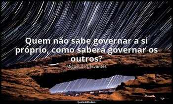 "Quem não sabe governar a si próprio, como saberá governar os outros?" — Miguel de Cervantes
