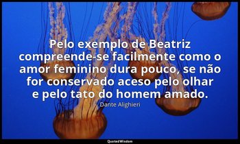 "Pelo exemplo de Beatriz compreende-se facilmente como o amor feminino dura pouc — Dante Alighieri