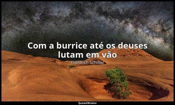 "Com a burrice até os deuses lutam em vão". — Friedrich Schiller