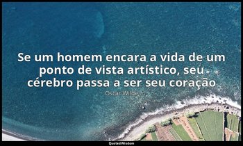 "Se um homem encara a vida de um ponto de vista artístico, seu cérebro passa a s — Oscar Wilde