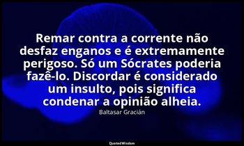 "Remar contra a corrente não desfaz enganos e é extremamente perigoso. Só um Sóc — Baltasar Gracián