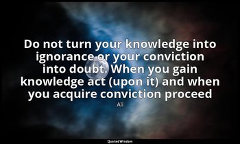 Do not turn your knowledge into ignorance or your conviction into doubt. When yo — Ali