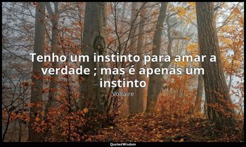 "Tenho um instinto para amar a verdade ; mas é apenas um instinto". — Voltaire