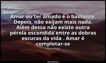 "Amar ou ter amado é o bastante. Depois, não exijam mais nada. Além dessa não ex — Victor Hugo