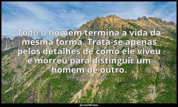 "Todo o homem termina a vida da mesma forma. Trata-se apenas pelos detalhes de c — Ernest Hemingway