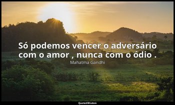 "Só podemos vencer o adversário com o amor , nunca com o ódio ." — Mahatma Gandhi