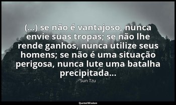 "(...) se não é vantajoso, nunca envie suas tropas; se não lhe rende ganhos, nun — Sun Tzu