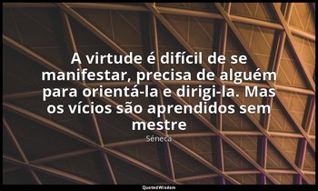 "A virtude é difícil de se manifestar, precisa de alguém para orientá-la e dirig — Séneca