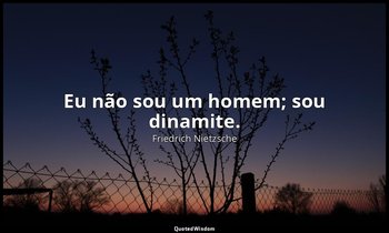 "Eu não sou um homem; sou dinamite." — Friedrich Nietzsche