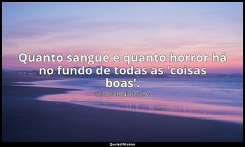 "Quanto sangue e quanto horror há no fundo de todas as 'coisas boas'." — Friedrich Nietzsche