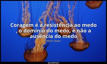 " Coragem é a resistência ao medo , o domínio do medo, e não a ausência do medo" — Mark Twain