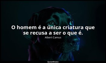 "O homem é a única criatura que se recusa a ser o que é." — Albert Camus