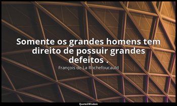 " Somente os grandes homens tem direito de possuir grandes defeitos ." — François de La Rochefoucauld