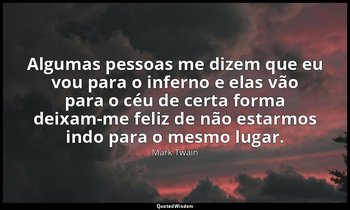 "Algumas pessoas me dizem que eu vou para o inferno e elas vão para o céu de cer — Mark Twain