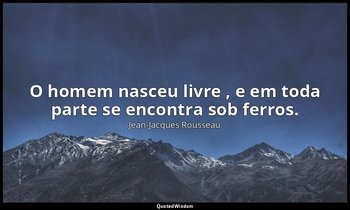 "O homem nasceu livre , e em toda parte se encontra sob ferros." — Jean-Jacques Rousseau