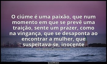 "O ciúme é uma paixão, que num momento em que se prevê uma traição, sente um pra — Jean-Baptiste Alphonse Karr