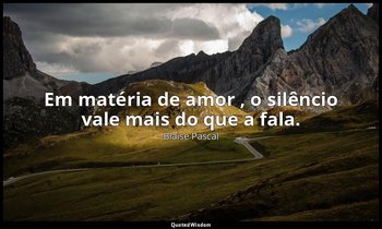 "Em matéria de amor , o silêncio vale mais do que a fala." — Blaise Pascal