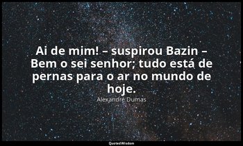 "Ai de mim! – suspirou Bazin – Bem o sei senhor; tudo está de pernas para o ar n — Alexandre Dumas