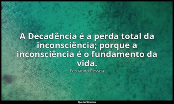 "A Decadência é a perda total da inconsciência; porque a inconsciência é o funda — Fernando Pessoa