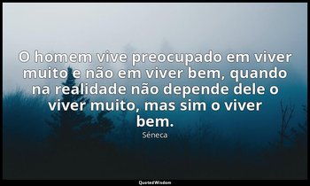 "O homem vive preocupado em viver muito e não em viver bem, quando na realidade  — Séneca