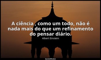 "A ciência , como um todo, não é nada mais do que um refinamento do pensar diári — Albert Einstein