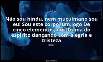 "Não sou hindu, nem muçulmano sou eu! Sou este corpo, um jogo De cinco elementos — Kabir