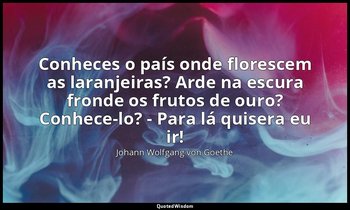 Conheces o país onde florescem as laranjeiras? Arde na escura fronde os frutos d — Johann Wolfgang von Goethe